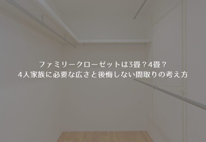 ファミリークローゼットは3畳？4畳？4人家族に必要な広さと後悔しない間取りの考え方